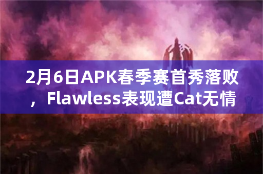 2月6日APK春季赛首秀落败，Flawless表现遭Cat无情嘲讽，你怎么看？