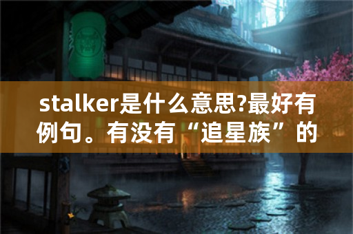 stalker是什么意思?最好有例句。有没有“追星族”的意思？