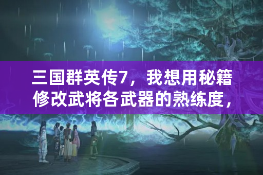 三国群英传7，我想用秘籍修改武将各武器的熟练度，怎么修改？