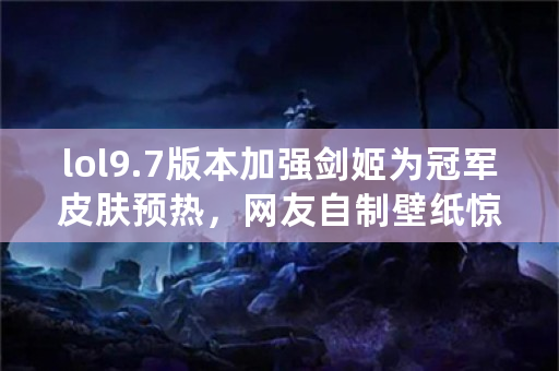 lol9.7版本加强剑姬为冠军皮肤预热，网友自制壁纸惊艳网友，你喜欢吗？