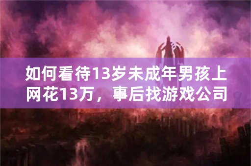 如何看待13岁未成年男孩上网花13万，事后找游戏公司赔偿？