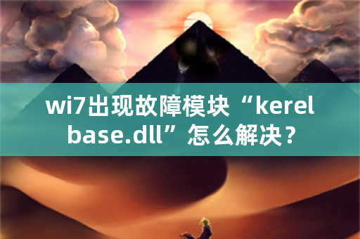 wi7出现故障模块“kerelbase.dll”怎么解决？