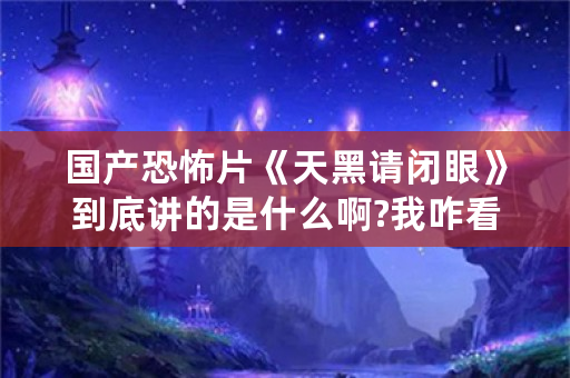 国产恐怖片《天黑请闭眼》到底讲的是什么啊?我咋看不懂!谁给我详细讲讲啊？