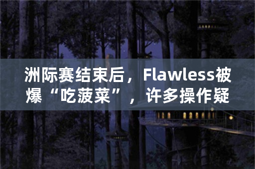 洲际赛结束后，Flawless被爆“吃**”，许多操作疑点重重，你怎么看？