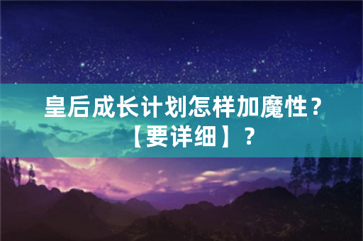 皇后成长计划怎样加魔性？【要详细】？