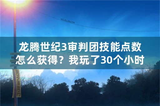 龙腾世纪3审判团技能点数怎么获得？我玩了30个小时才拿到2点……听？