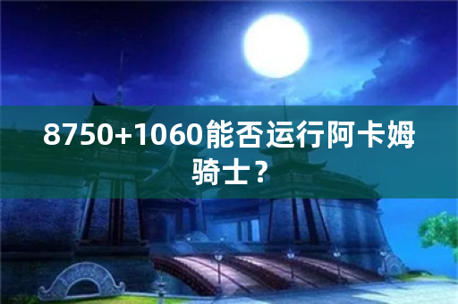 8750+1060能否运行阿卡姆骑士？