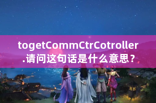 togetCommCtrCotroller.请问这句话是什么意思？