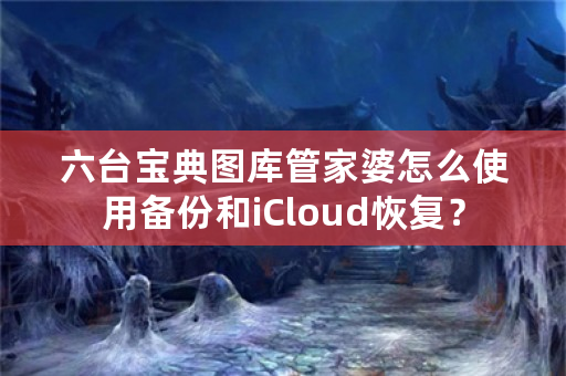 六台宝典图库管家婆怎么使用备份和iCloud恢复？