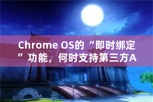 Chrome OS的“即时绑定”功能，何时支持第三方Adroid智能机？