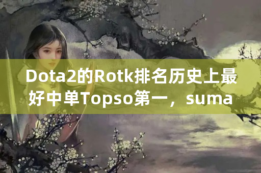 Dota2的Rotk排名历史上最好中单Topso第一，sumail第二，Maybe第三”，你认为呢？