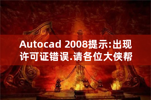 Autocad 2008提示:出现许可证错误.请各位大侠帮忙，怎样解决这个问题？