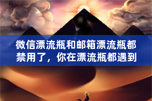 微信漂流瓶和邮箱漂流瓶都禁用了，你在漂流瓶都遇到过哪些难忘的事？