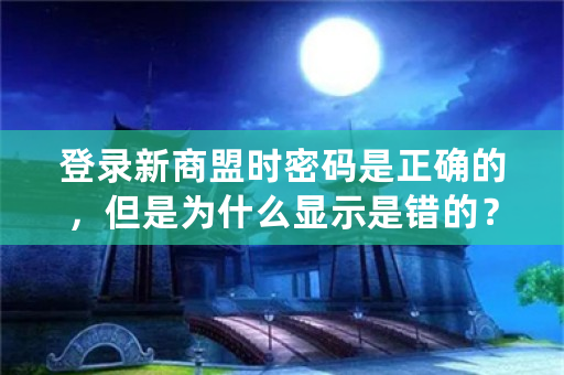 登录新商盟时密码是正确的，但是为什么显示是错的？