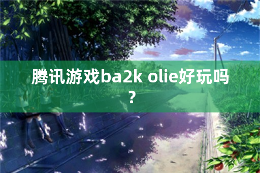 腾讯游戏ba2k olie好玩吗？