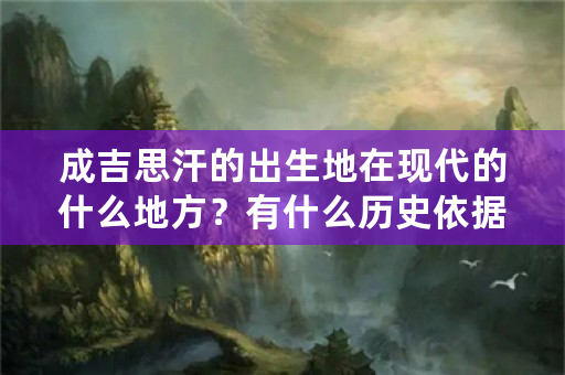 成吉思汗的出生地在现代的什么地方？有什么历史依据？