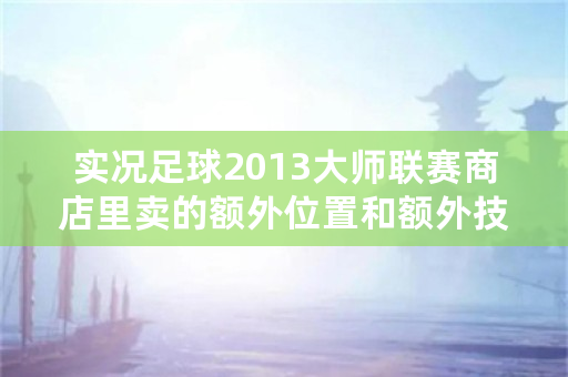 实况足球2013**联赛商店里卖的额外位置和额外技能是什么意思？