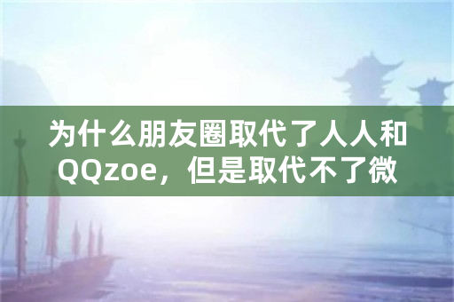 为什么朋友圈取代了人人和QQzoe，但是取代不了微博？