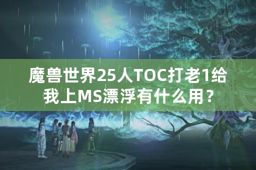 魔兽世界25人TOC打老1给我上MS漂浮有什么用？