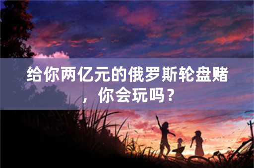 给你两亿元的*****赌，你会玩吗？