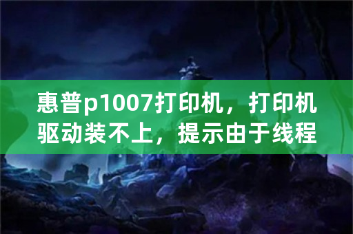 惠普p1007打印机，打印机驱动装不上，提示由于线程退出或应用程序请求，已放弃I/O操作，这是怎么回事？