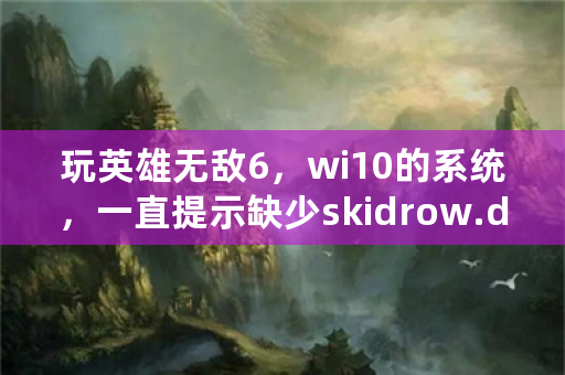 玩英雄无敌6，wi10的系统，一直提示缺少skidrow.dall，应该怎么做才行？