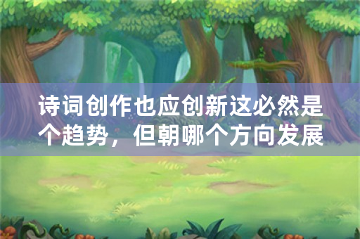 诗词创作也应创新这必然是个趋势，但朝哪个方向发展最好呢？