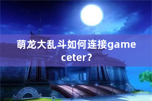 萌龙大乱斗如何连接gameceter？