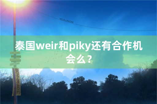 泰国weir和piky还有合作机会么？