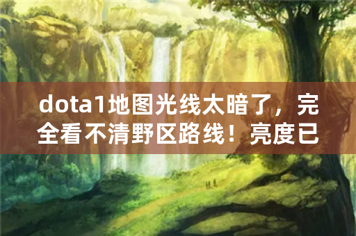 dota1地图光线太暗了，完全看不清野区路线！亮度已经调到最高？