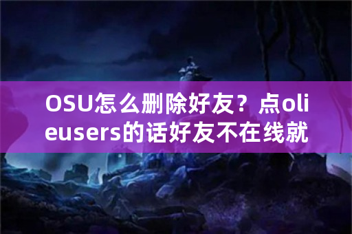 OSU怎么删除好友？点olieusers的话好友不在线就没法删除了？