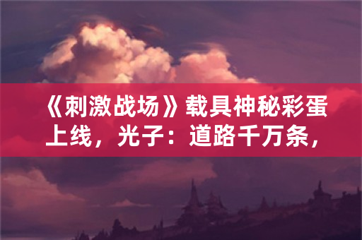 《**战场》载具神秘彩蛋上线，光子：道路千万条，安全第一条！对此你怎么看？