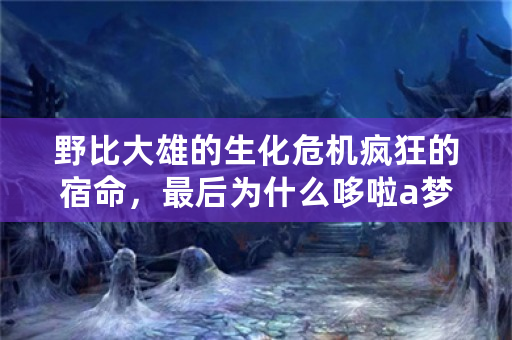 野比大雄的生化危机疯狂的宿命，最后为什么哆啦a梦也要跟世雄回去？只剩大雄一人了，哆啦a梦更应该培他？