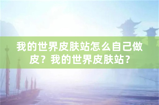 我的世界皮肤站怎么自己做皮？我的世界皮肤站？