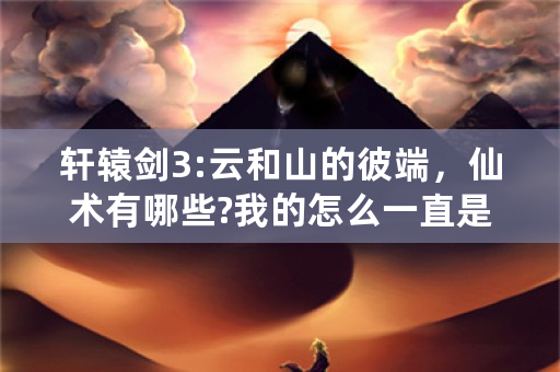 轩辕剑3:云和山的彼端，仙术有哪些?我的怎么一直是空的？