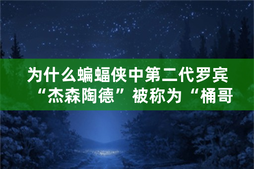 为什么蝙蝠侠中第二代罗宾“杰森陶德”被称为“桶哥”？