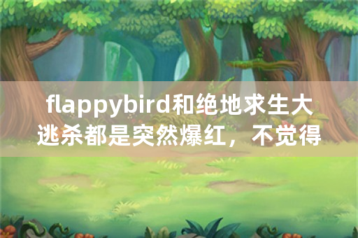 flappybird和绝地求生大逃杀都是突然爆红，不觉得诡异吗？