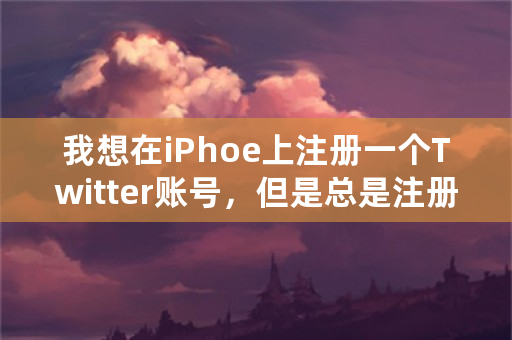 我想在iPhoe上注册一个Twitter账号，但是总是注册不成功说什么网络超时，上面的账号之类的？