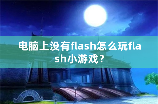 电脑上没有flash怎么玩flash小游戏？