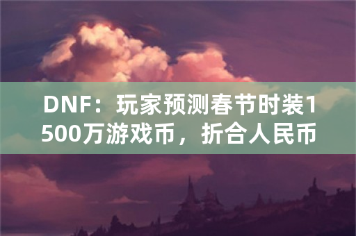 DNF：玩家预测春节时装1500万游戏币，折合人民币24元一套，用来合透明天空可以吗？