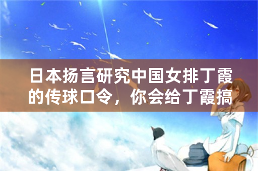 日本扬言研究中国女排丁霞的传球口令，你会给丁霞搞点啥“密电码”？