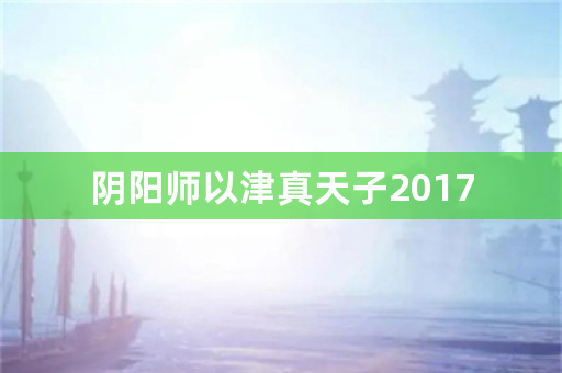 阴阳师以津真天子2017