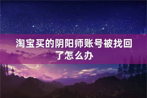 淘宝买的阴阳师账号被找回了怎么办