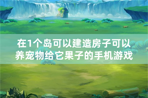 在1个岛可以建造房子可以养宠物给它果子的手机游戏是？