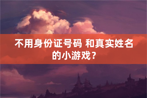 不用身份证号码 和真实姓名的小游戏？