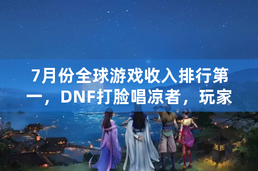 7月份全球游戏收入排行第一，DNF打脸唱凉者，玩家脱坑都是假象，是这样么？