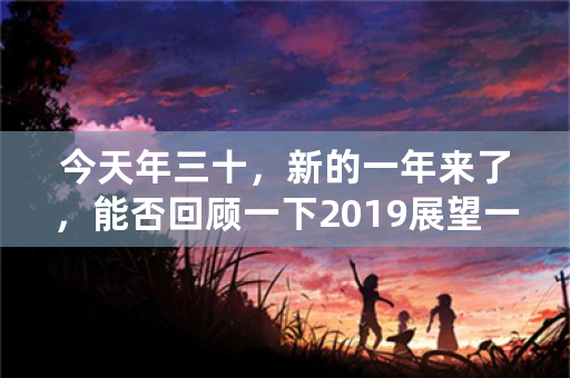 今天年三十，新的一年来了，能否回顾一下2019展望一下2020？