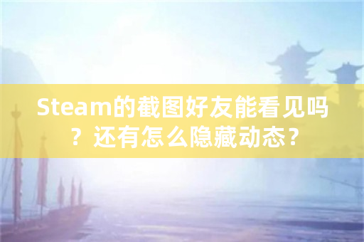 Steam的截图好友能看见吗？还有怎么隐藏动态？