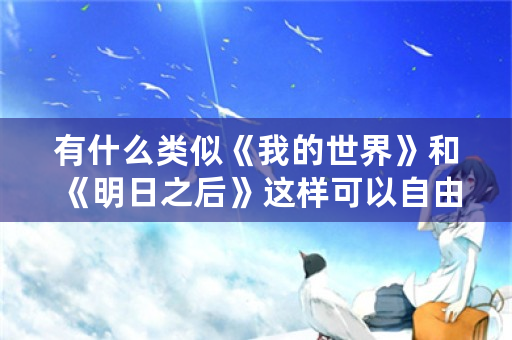 有什么类似《我的世界》和《明日之后》这样可以自由建房子的手游推荐？