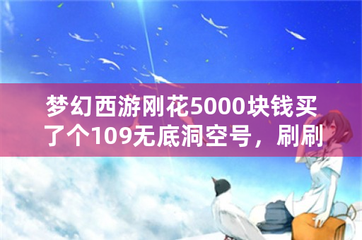 梦幻西游刚花5000块钱买了个109无底洞空号，刷刷日常，该怎么配装备、灵饰和宝宝？